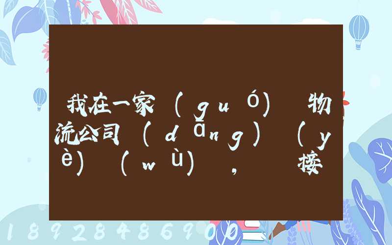 我在一家國(guó)際物流公司當(dāng)業(yè)務(wù)員,剛剛接觸這個(gè)行業(yè),很多不懂,比如怎樣...