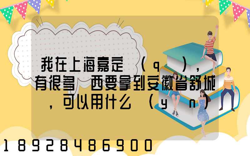 我在上海嘉定區(qū),有很多東西要拿到安徽省舒城縣,可以用什么運(yùn)輸方式