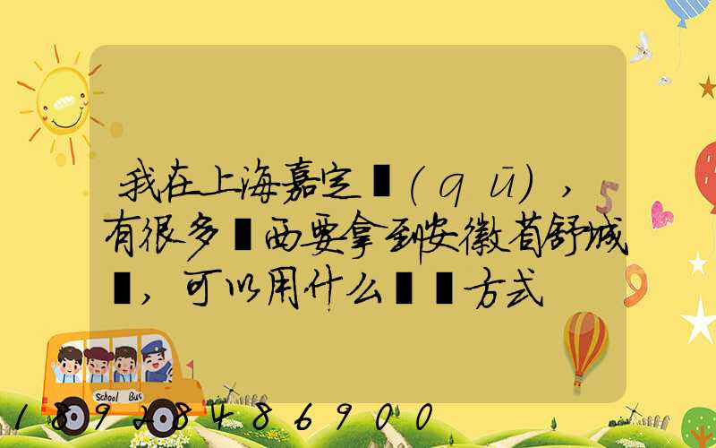 我在上海嘉定區(qū),有很多東西要拿到安徽省舒城縣,可以用什么運輸方式