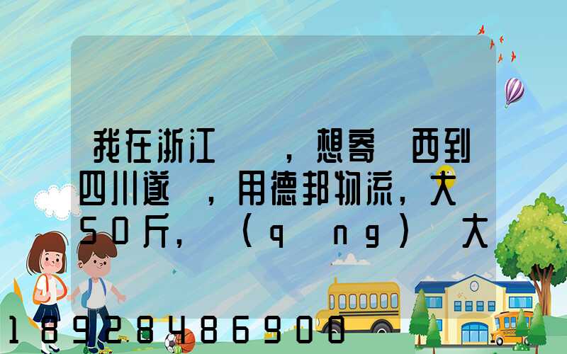 我在浙江紹興,想寄東西到四川遂寧,用德邦物流,大約50斤,請(qǐng)問大概要多少...