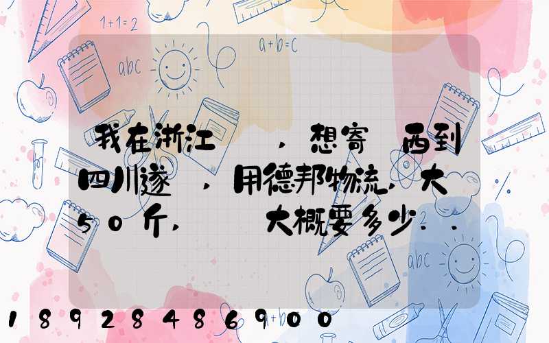 我在浙江紹興,想寄東西到四川遂寧,用德邦物流,大約50斤,請問大概要多少...