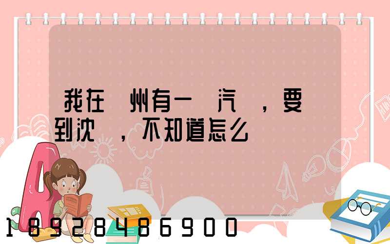 我在蘇州有一輛汽車,要運到沈陽,不知道怎么運