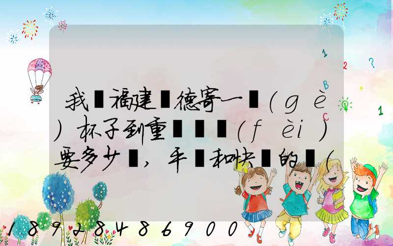 我從福建寧德寄一個(gè)杯子到重慶郵費(fèi)要多少額,平郵和快遞的價(jià)格都給報(bào)...