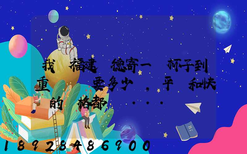 我從福建寧德寄一個杯子到重慶郵費要多少額,平郵和快遞的價格都給報...