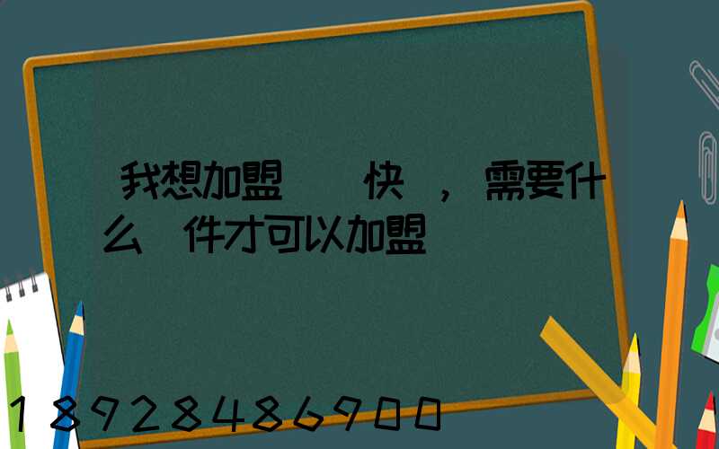 我想加盟順豐快遞,需要什么條件才可以加盟