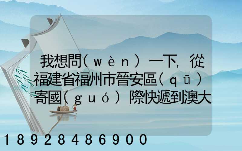 我想問(wèn)一下,從福建省福州市晉安區(qū)寄國(guó)際快遞到澳大利亞的悉尼,有...