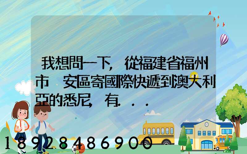 我想問一下,從福建省福州市晉安區寄國際快遞到澳大利亞的悉尼,有...