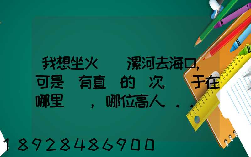 我想坐火車從漯河去海口,可是沒有直達的車次,關于在哪里轉車,哪位高人...