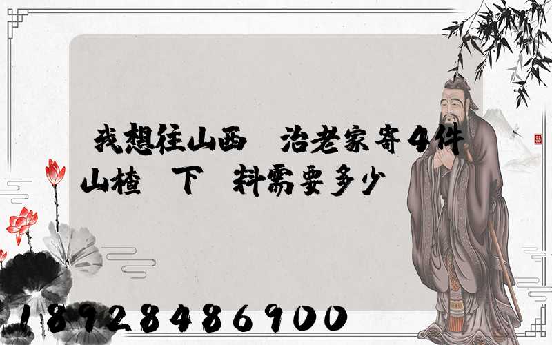 我想往山西長治老家寄4件山楂樹下飲料需要多少錢!