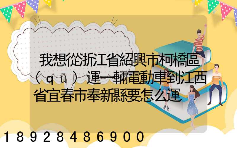 我想從浙江省紹興市柯橋區(qū)運一輛電動車到江西省宜春市奉新縣要怎么運...