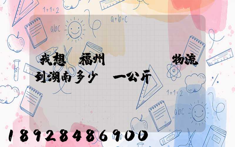 我想從福州發(fā)物流到湖南多少錢一公斤