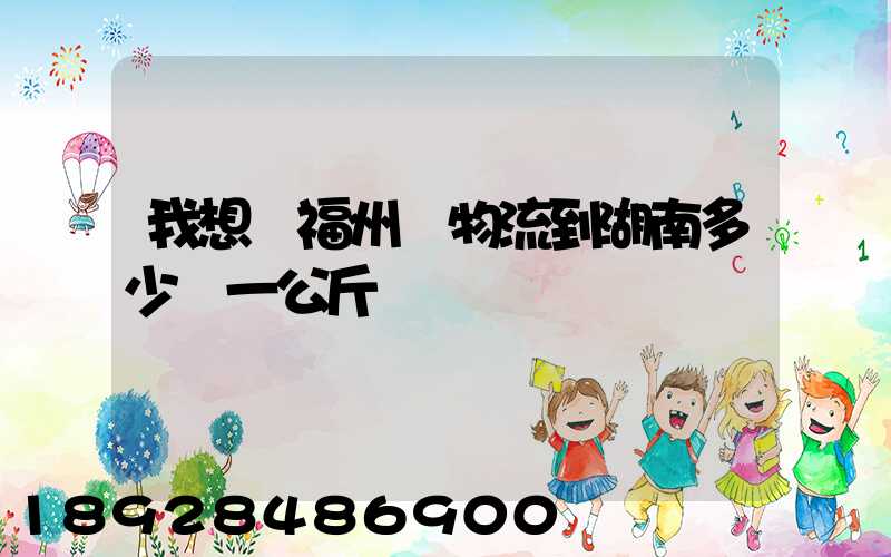 我想從福州發物流到湖南多少錢一公斤