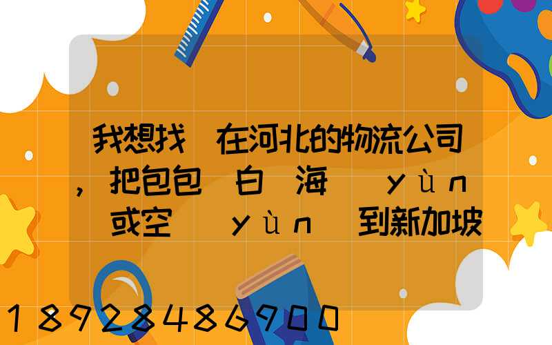 我想找間在河北的物流公司,把包包從白溝海運(yùn)或空運(yùn)到新加坡,有沒有可靠...