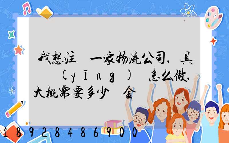 我想注冊一家物流公司,具體應(yīng)該怎么做,大概需要多少資金