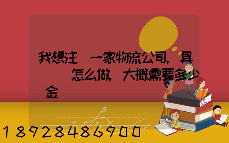 我想注冊一家物流公司,具體應該怎么做,大概需要多少資金
