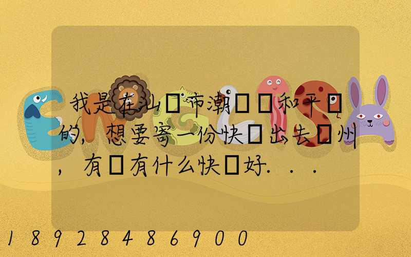 我是在汕頭市潮陽區和平鎮的,想要寄一份快遞出去廣州,有沒有什么快遞好...