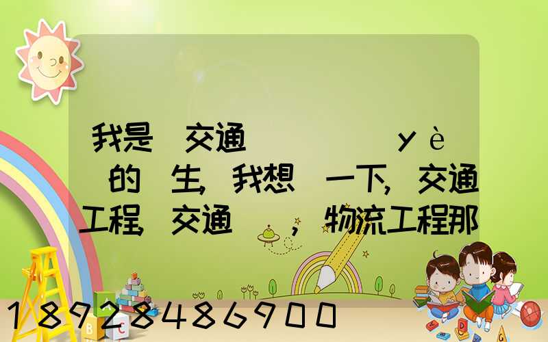 我是學交通運輸專業(yè)的學生,我想問一下,交通工程,交通運輸,物流工程那個...