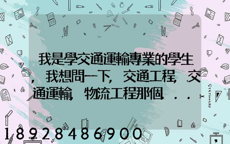 我是學交通運輸專業的學生,我想問一下,交通工程,交通運輸,物流工程那個...
