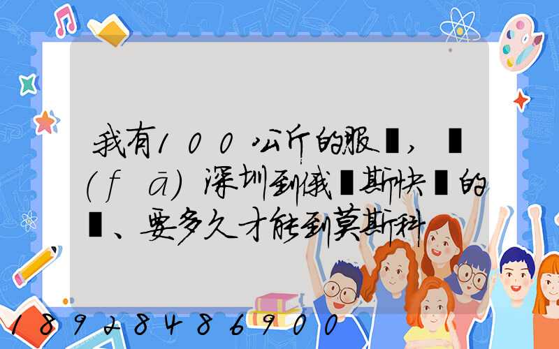 我有100公斤的服裝,發(fā)深圳到俄羅斯快遞的話、要多久才能到莫斯科