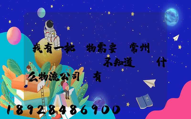 我有一批貨物需要從常州運(yùn)輸,不知道選擇什么物流公司,有誰(shuí)有好的建議...