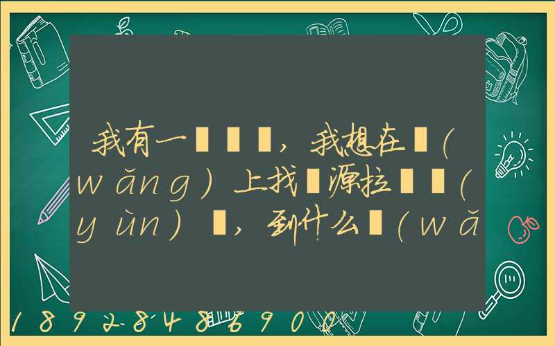 我有一輛貨車,我想在網(wǎng)上找貨源拉貨運(yùn)輸,到什么網(wǎng)站最好
