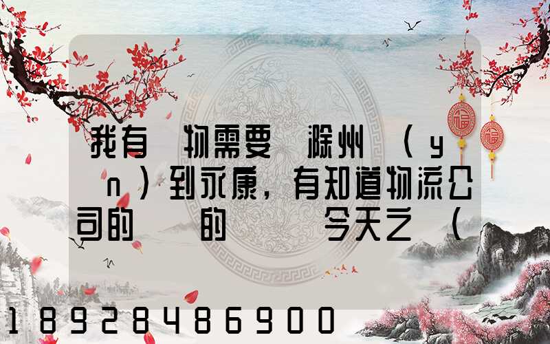 我有貨物需要從滁州運(yùn)到永康,有知道物流公司的電話的嗎謝謝今天之內(nèi)要...