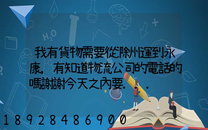 我有貨物需要從滁州運到永康,有知道物流公司的電話的嗎謝謝今天之內要...