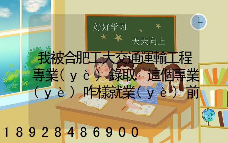 我被合肥工大交通運輸工程專業(yè)錄取,這個專業(yè)咋樣就業(yè)前景好不適合...