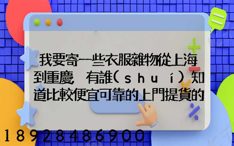 我要寄一些衣服雜物從上海到重慶,有誰(shuí)知道比較便宜可靠的上門提貨的物...