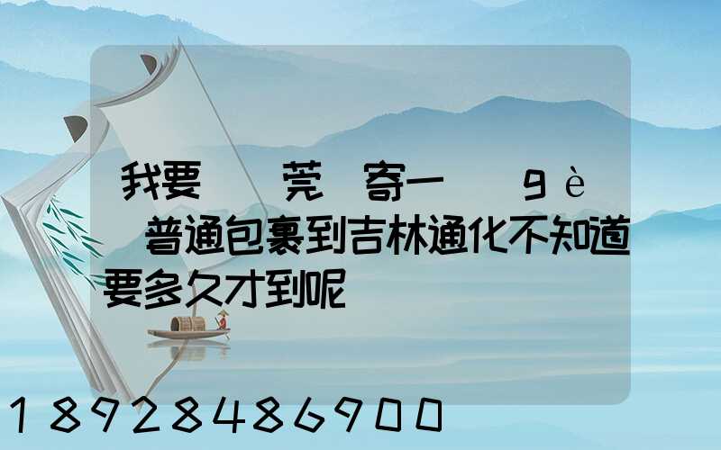 我要從東莞郵寄一個(gè)普通包裹到吉林通化不知道要多久才到呢