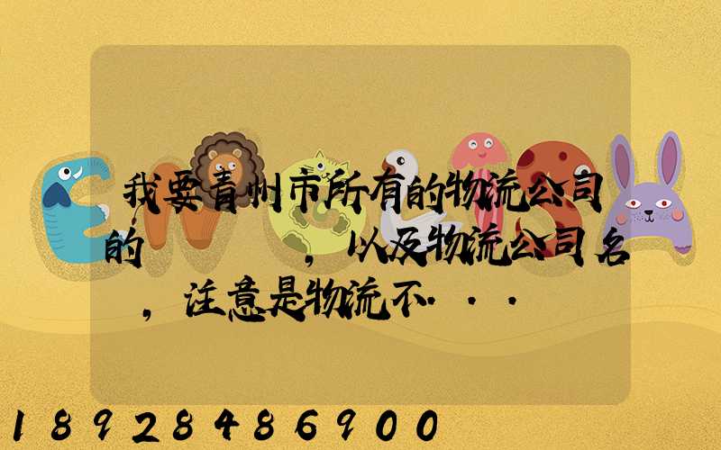 我要青州市所有的物流公司的電話號碼,以及物流公司名稱,注意是物流不...