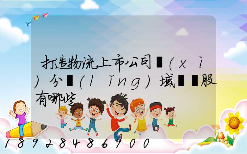 打造物流上市公司細(xì)分領(lǐng)域龍頭股有哪些