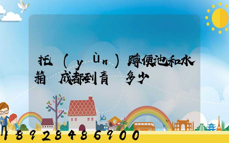 托運(yùn)蹲便池和水箱從成都到青島多少錢