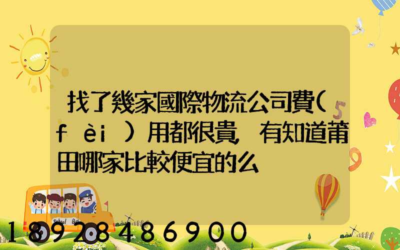 找了幾家國際物流公司費(fèi)用都很貴,有知道莆田哪家比較便宜的么