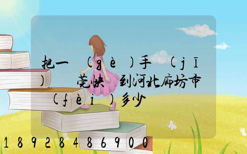 把一個(gè)手機(jī)從東莞快遞到河北廊坊市郵費(fèi)多少