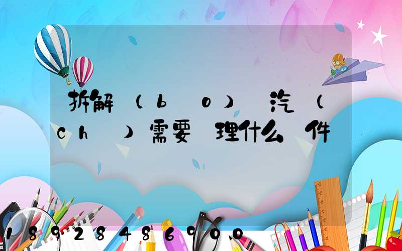 拆解報(bào)廢汽車(chē)需要辦理什么證件