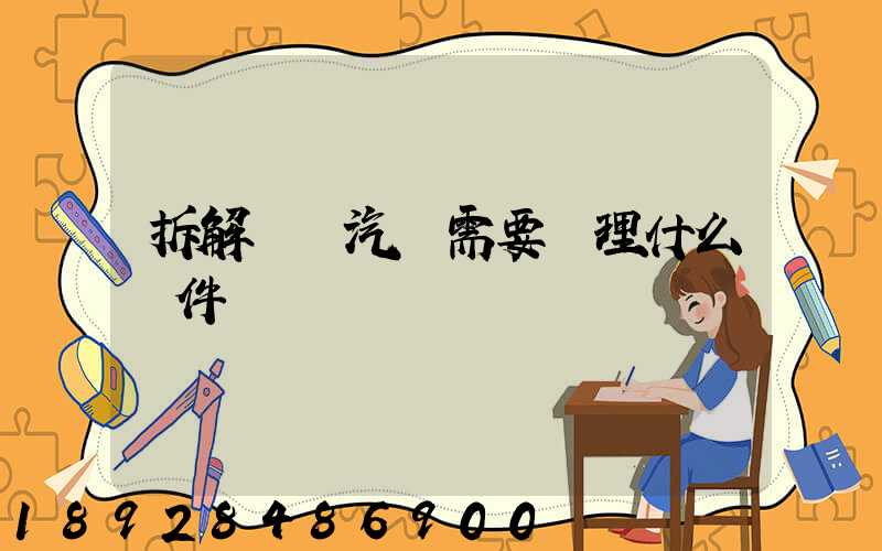 拆解報廢汽車需要辦理什么證件