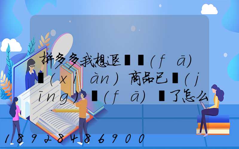 拼多多我想退貨發(fā)現(xiàn)商品已經(jīng)發(fā)貨了怎么辦