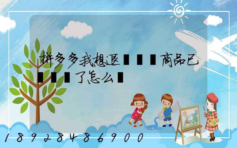 拼多多我想退貨發現商品已經發貨了怎么辦