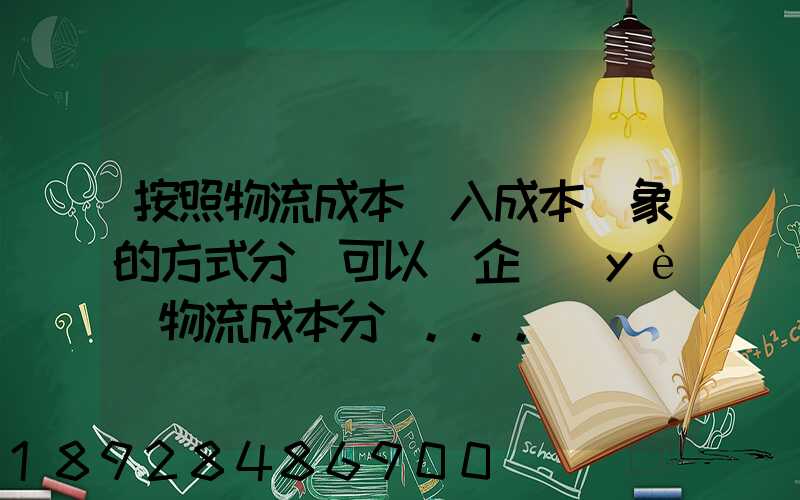 按照物流成本計入成本對象的方式分類可以將企業(yè)物流成本分為...