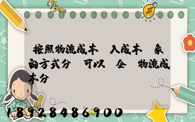 按照物流成本計入成本對象的方式分類可以將企業物流成本分為...