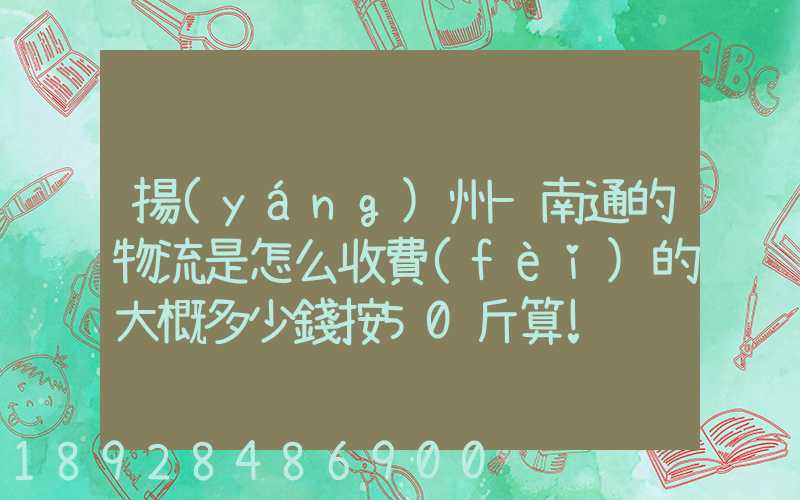 揚(yáng)州-南通的物流是怎么收費(fèi)的大概多少錢按50斤算!