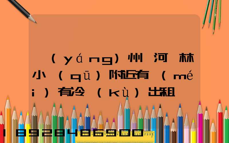 揚(yáng)州汊河楓林小區(qū)附近有沒(méi)有冷庫(kù)出租