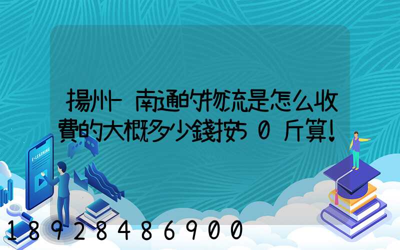 揚州-南通的物流是怎么收費的大概多少錢按50斤算!