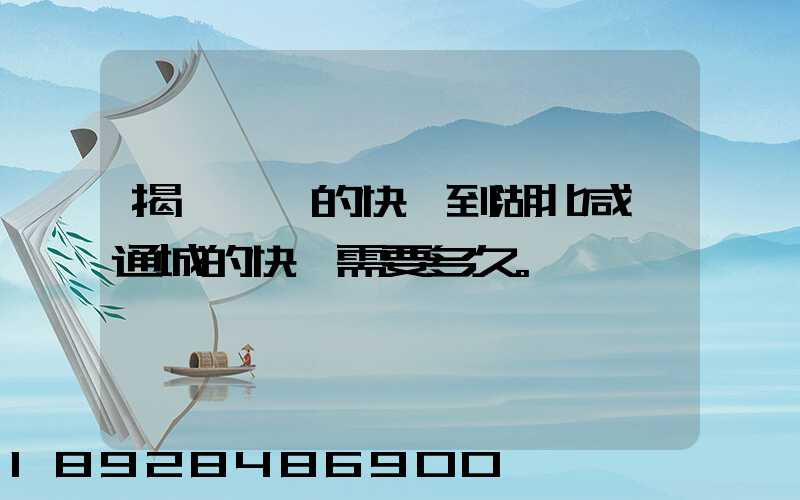 揭陽汕頭的快遞到湖北咸寧通城的快遞需要多久。