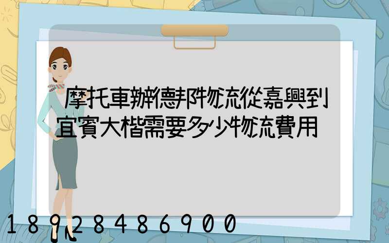 摩托車辦德邦物流從嘉興到宜賓大楷需要多少物流費用