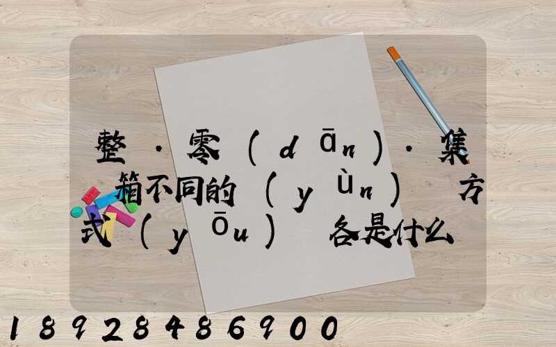 整車.零擔(dān).集裝箱不同的運(yùn)輸方式優(yōu)勢各是什么