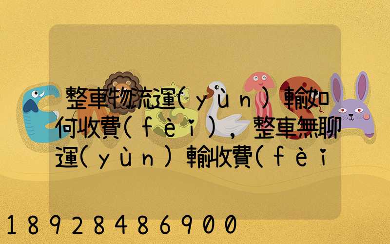 整車物流運(yùn)輸如何收費(fèi),整車無聊運(yùn)輸收費(fèi)標(biāo)準(zhǔn)