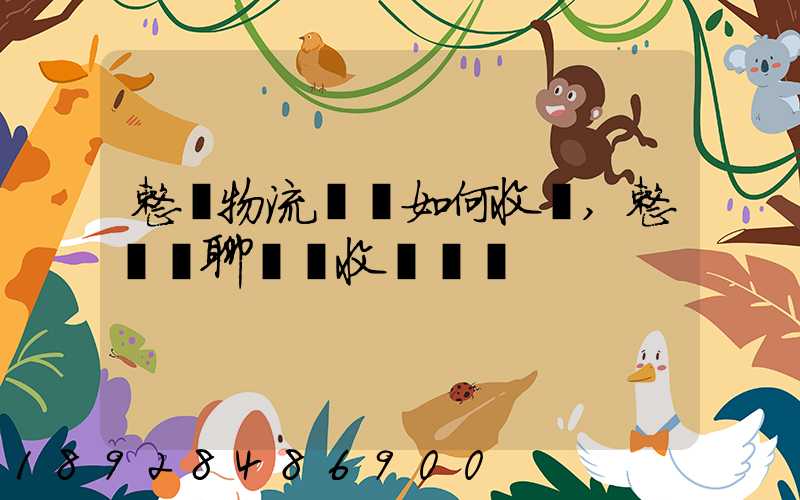 整車物流運輸如何收費,整車無聊運輸收費標準