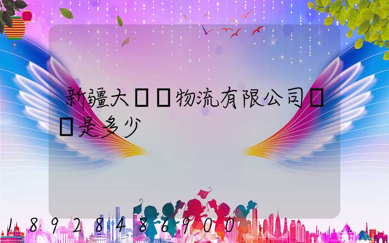 新疆大動脈物流有限公司電話是多少